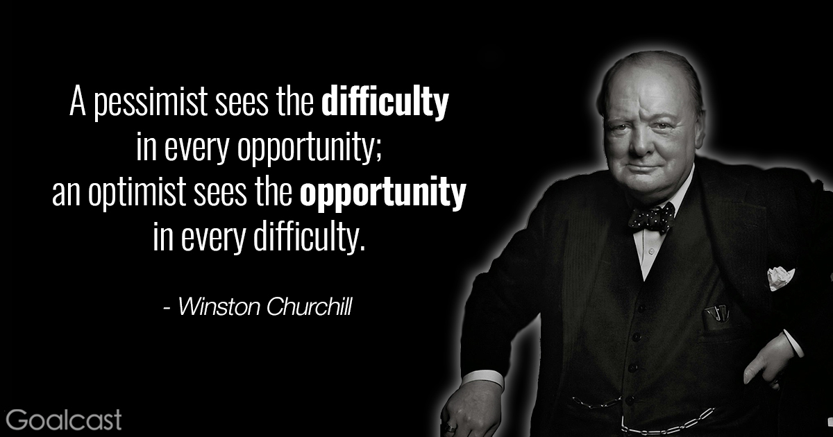 Quote:'The pessimist sees difficulty in every opportunity. The optimist sees opportunity in every difficulty' by Winston Churchill