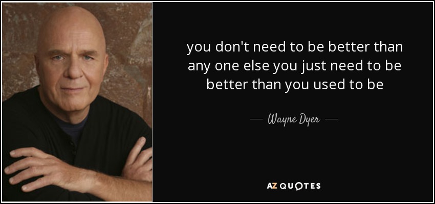 Quote: 'You don’t need to be better than anyone else, you just need to be better than you used to be.' by Wayne Dyer